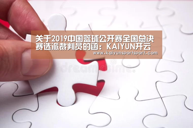 关于2019中国篮球公开赛全国总决赛选派裁判员的函:KAIYUN开云体育官方网站(图1) 开云体育官网